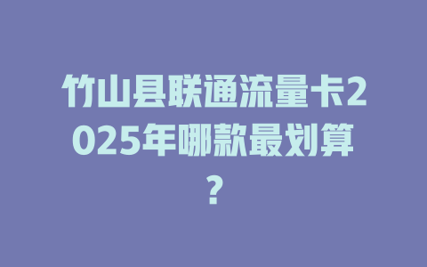 竹山县联通流量卡2025年哪款最划算？