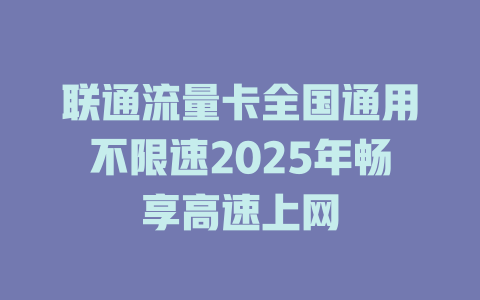 联通流量卡全国通用不限速2025年畅享高速上网