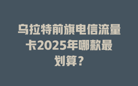 乌拉特前旗电信流量卡2025年哪款最划算？