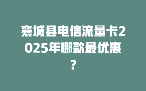 襄城县电信流量卡2025年哪款最优惠？