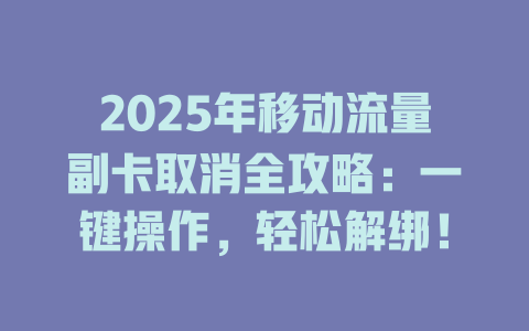 2025年移动流量副卡取消全攻略:一键操作,轻松解绑!