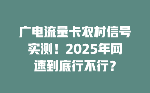 广电流量卡农村信号实测！2025年网速到底行不行？