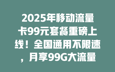 2025年移动流量卡99元套餐重磅上线!全国通用不限速,月享99G大流量,抢到就是赚到!
