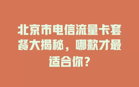 北京市电信流量卡套餐大揭秘，哪款才最适合你？
