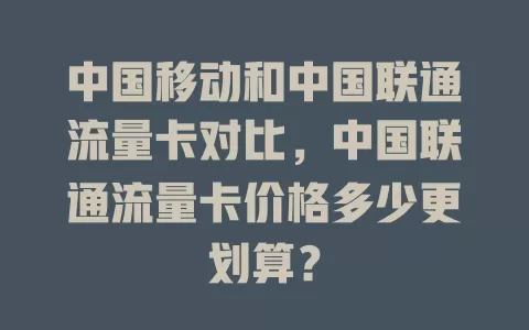 中国移动和中国联通流量卡对比，中国联通流量卡价格多少更划算？
