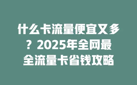 什么卡流量便宜又多？2025年全网最全流量卡省钱攻略
