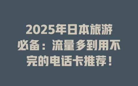2025年日本旅游必备：流量多到用不完的电话卡推荐！