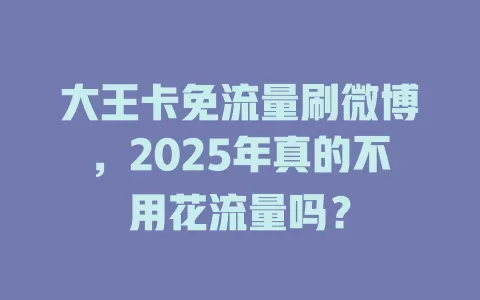 大王卡免流量刷微博，2025年真的不用花流量吗？