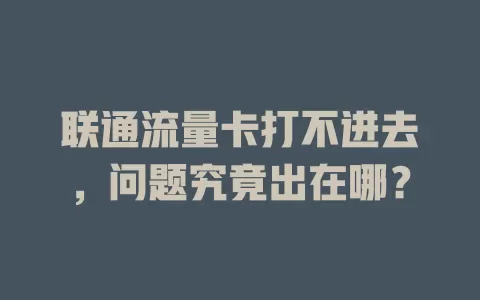 联通流量卡打不进去，问题究竟出在哪？