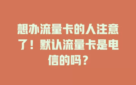想办流量卡的人注意了！默认流量卡是电信的吗？