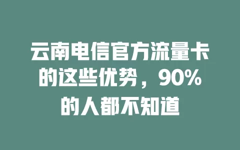 云南电信官方流量卡的这些优势，90%的人都不知道