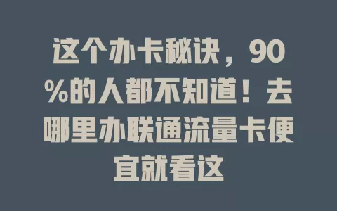 这个办卡秘诀，90%的人都不知道！去哪里办联通流量卡便宜就看这