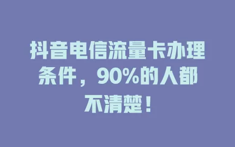 抖音电信流量卡办理条件，90%的人都不清楚！