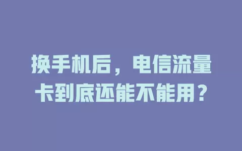 换手机后，电信流量卡到底还能不能用？