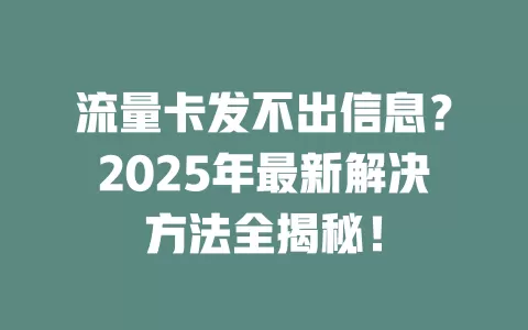 流量卡发不出信息？2025年最新解决方法全揭秘！