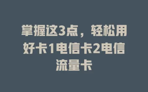 掌握这3点，轻松用好卡1电信卡2电信流量卡