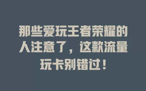 那些爱玩王者荣耀的人注意了，这款流量玩卡别错过！