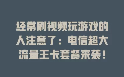 经常刷视频玩游戏的人注意了：电信超大流量王卡套餐来袭！