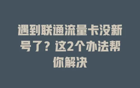 遇到联通流量卡没新号了？这2个办法帮你解决