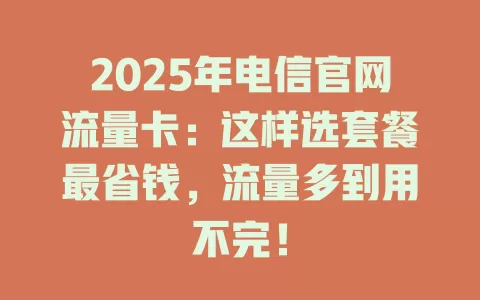 2025年电信官网流量卡：这样选套餐最省钱，流量多到用不完！