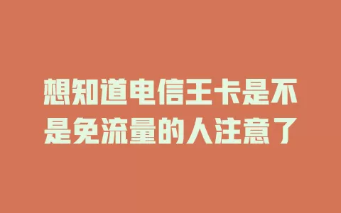 想知道电信王卡是不是免流量的人注意了