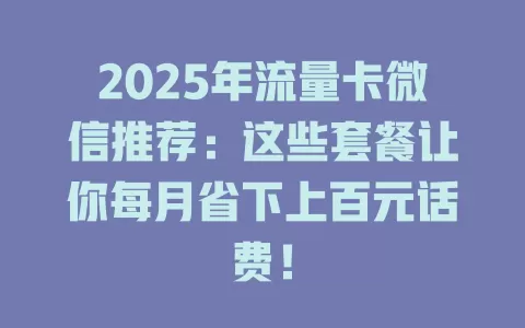 2025年流量卡微信推荐：这些套餐让你每月省下上百元话费！