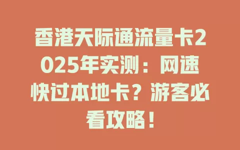 香港天际通流量卡2025年实测：网速快过本地卡？游客必看攻略！