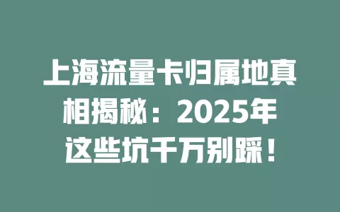 上海流量卡归属地真相揭秘：2025年这些坑千万别踩！