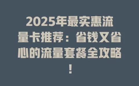2025年最实惠流量卡推荐：省钱又省心的流量套餐全攻略！