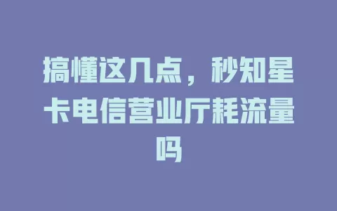 搞懂这几点，秒知星卡电信营业厅耗流量吗