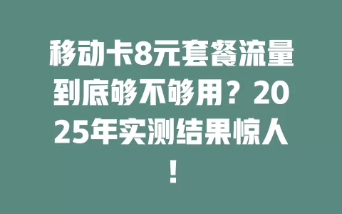 移动卡8元套餐流量到底够不够用？2025年实测结果惊人！