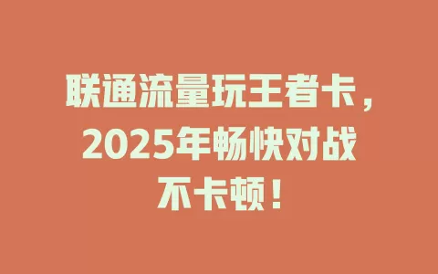 联通流量玩王者卡，2025年畅快对战不卡顿！