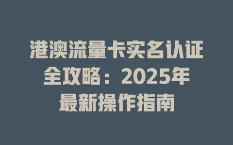 港澳流量卡实名认证全攻略：2025年最新操作指南