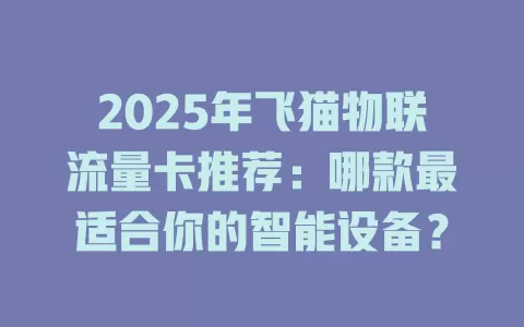 2025年飞猫物联流量卡推荐：哪款最适合你的智能设备？