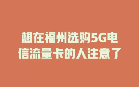想在福州选购5G电信流量卡的人注意了