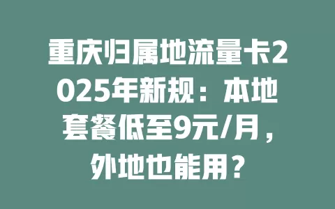 重庆归属地流量卡2025年新规：本地套餐低至9元/月，外地也能用？