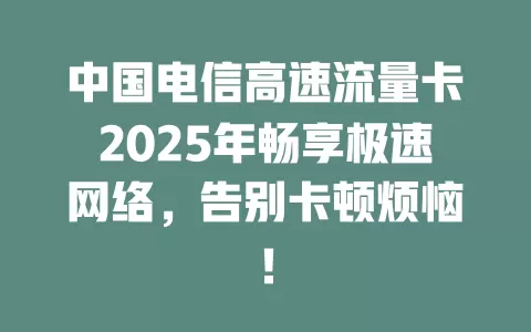 中国电信高速流量卡2025年畅享极速网络，告别卡顿烦恼！
