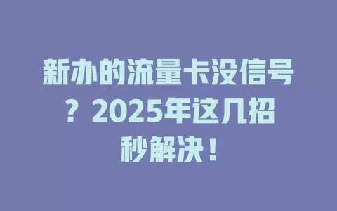 新办的流量卡没信号？2025年这几招秒解决！