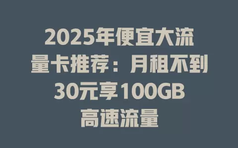 2025年便宜大流量卡推荐：月租不到30元享100GB高速流量