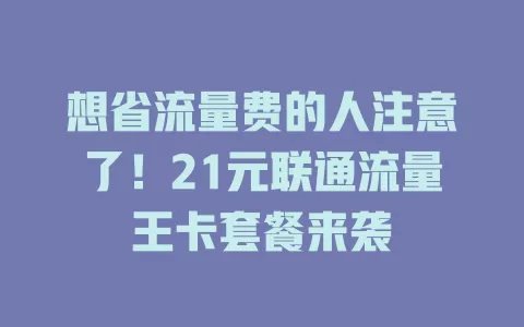 想省流量费的人注意了！21元联通流量王卡套餐来袭