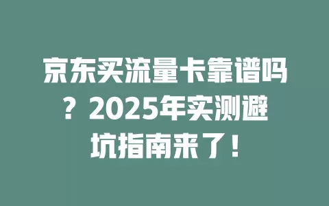 京东买流量卡靠谱吗？2025年实测避坑指南来了！