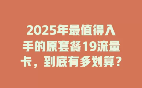 2025年最值得入手的原套餐19流量卡，到底有多划算？