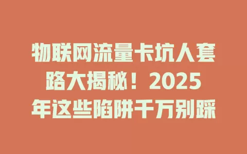 物联网流量卡坑人套路大揭秘！2025年这些陷阱千万别踩
