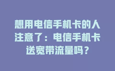想用电信手机卡的人注意了：电信手机卡送宽带流量吗？