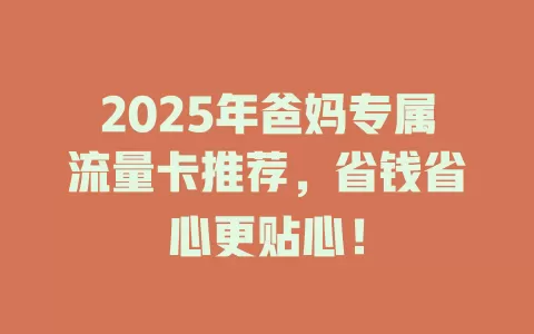 2025年爸妈专属流量卡推荐，省钱省心更贴心！