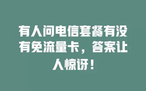 有人问电信套餐有没有免流量卡，答案让人惊讶！