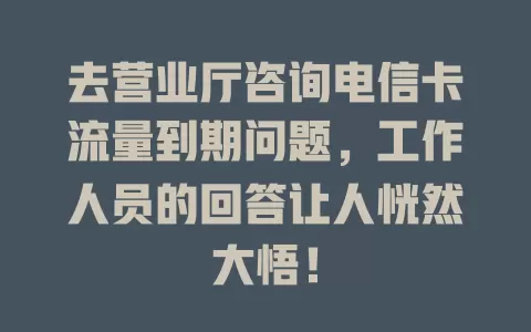 去营业厅咨询电信卡流量到期问题，工作人员的回答让人恍然大悟！