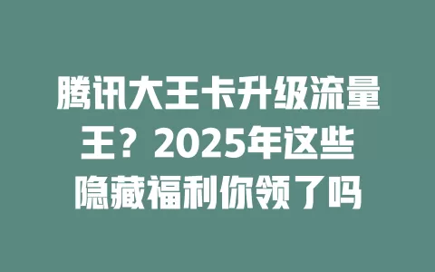 腾讯大王卡升级流量王？2025年这些隐藏福利你领了吗