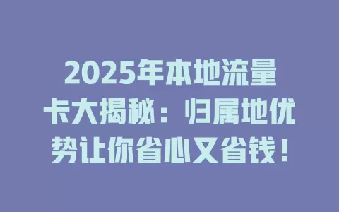 2025年本地流量卡大揭秘：归属地优势让你省心又省钱！