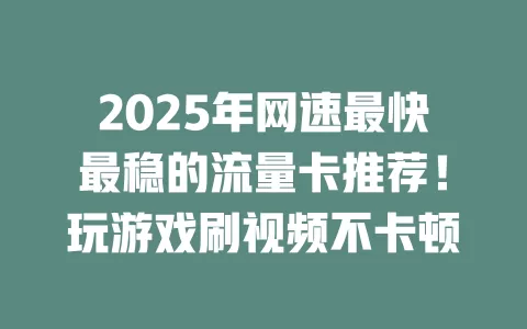 2025年网速最快最稳的流量卡推荐！玩游戏刷视频不卡顿